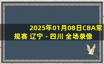 2025年01月08日CBA常规赛 辽宁 - 四川 全场录像